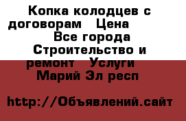 Копка колодцев с договорам › Цена ­ 4 200 - Все города Строительство и ремонт » Услуги   . Марий Эл респ.